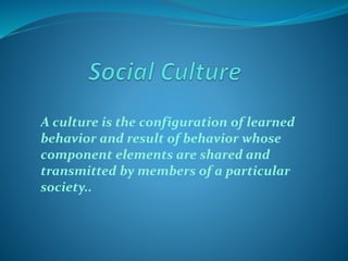 A culture is the configuration of learned
behavior and result of behavior whose
component elements are shared and
transmitted by members of a particular
society..
 