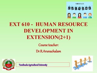 EXT 610 - HUMAN RESOURCE
DEVELOPMENT IN
EXTENSION(2+1)
Course teacher:
Dr.R.Arunachalam
 