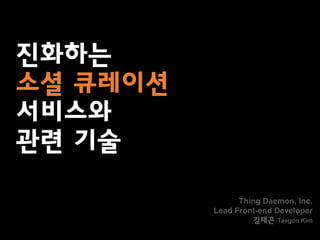 진화하는
소셜 큐레이션
서비스와
관련 기술

                Thing Daemon, Inc.
          Lead Front-end Developer
                   김태곤 Taegon Kim
 