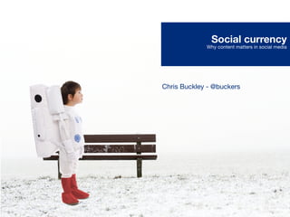 Social currency
             Why content matters in social media




Chris Buckley - @buckers
 