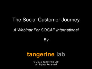 The Social Customer Journey
A Webinar For SOCAP International
By
tangerine lab

© 2015 Tangerine Lab
All Rights Reserved
 