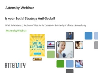 Attensity Webinar

Is your Social Strategy Anti-Social?
With Adam Metz, Author of The Social Customer & Principal of Metz Consulting

#AttensityWebinar
 