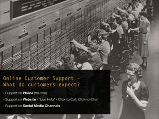 Online Customer Support - 
What do customers expect?
- Support on Phone (toll-free)
- Support on Website - “Live Help” - Click-to-Call, Click-to-Chat
- Support on Social Media Channels
 