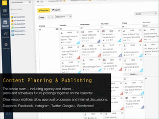 die.socialisten.at
social network development
swat.io
social-media workflows and ticketing
Content Planning & Publishing
The whole team – including agency and clients –  
plans and schedules future postings together on the calendar.
Clear responsibilities allow approval processes and internal discussions.
Supports: Facebook, Instagram ,Twitter, Google+, Wordpress!
 