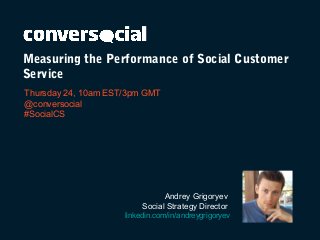 Measuring the Performance of Social Customer
Service
Thursday 24, 10am EST/3pm GMT
@conversocial
#SocialCS
Andrey Grigoryev
Social Strategy Director
linkedin.com/in/andreygrigoryev
 