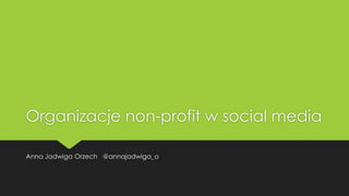 Organizacje non-profit w social media
Anna Jadwiga Orzech @annajadwiga_o

 