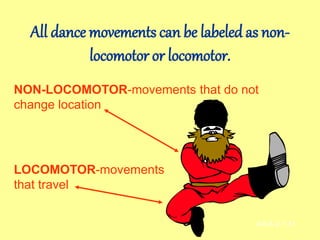 All dance movements can be labeled as non-
locomotor or locomotor.
NON-LOCOMOTOR-movements that do not
change location
AH-E-2.1.31
LOCOMOTOR-movements
that travel
 