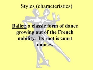 Styles (characteristics)
Ballet: a classic form of dance
growing out of the French
nobility. Its root is court
dances.
 