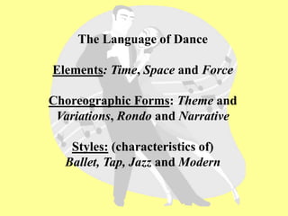 The Language of Dance
Elements: Time, Space and Force
Choreographic Forms: Theme and
Variations, Rondo and Narrative
Styles: (characteristics of)
Ballet, Tap, Jazz and Modern
 