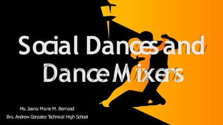 Social Dancesand
DanceM ixers
Ms. Joana Marie M. Bernasol
Bro. Andrew Gonzalez T
echnical High School
 