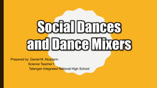 Social Dances
and Dance Mixers
Prepared by: Daniel M. Alcazarin
Science Teacher I
Talangan Integrated National High School
 