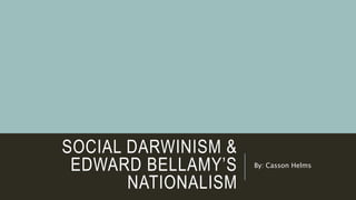 SOCIAL DARWINISM &
EDWARD BELLAMY’S
NATIONALISM
By: Casson Helms
 