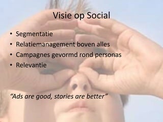 Visie op Social
•   Segmentatie
•   Relatiemanagement boven alles
•   Campagnes gevormd rond personas
•   Relevantie



“Ads are good, stories are better”
 