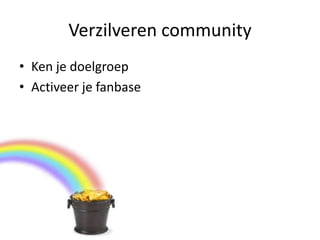 Verzilveren community
• Ken je doelgroep
• Activeer je fanbase
 