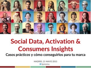 Social Data, Activation &
Consumers Insights
Casos prácticos y cómo conseguirlos para tu marca
MADRID, 21 MAYO 2015
@jvitorino
 
