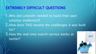 EXTREMELY DIFFICULT QUESTIONS
1.Why did LinkedIn needed to build their own
solution Voldemort?
2.How does TAO resolve the challenges it was built
for?
3.How the real time search service works at
twitter?
 