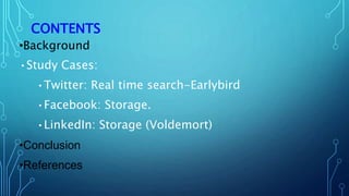 CONTENTS
•Background
•Study Cases:
•Twitter: Real time search-Earlybird
•Facebook: Storage.
•LinkedIn: Storage (Voldemort)
•Conclusion
•References
 