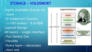 STORAGE - VOLDEMORT
Highly Available Distrib. KV
Store
10 Voldemort Clusters
(+100 nodes) - 9 of BDB
Layered Design
All layers – single interface:
-Put/Delete/Get
-Flexible
-Every layer->decorates
next one
 