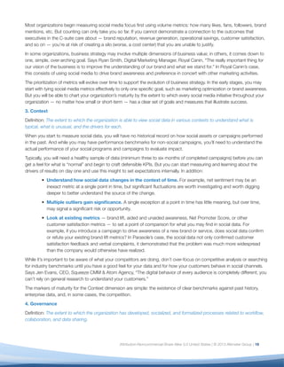 4. Governance
Definition: The extent to which the organization has
developed, socialized, and formalized processes
related to workflow, collaboration, and data sharing.
In the early stages, governance processes tend to be
ad-hoc; they become formalized and integrated into
business process as the use of social data matures.
When you begin to measure social media, you will
run into numerous situations for which you have no
existing processes or policies. While you will not yet
have established governance for new workflows, you
can begin to note exceptions that require attention
down the line. Following are key areas of focus.
•	 Data Sharing: Social media creates an
unprecedented need to share data across the
organization. But not every organization is
uncritically enthusiastic about sharing data
among teams, whether for process, resource,
or cultural reasons. Sharing data can have
unintended consequences: exposing problems to
peers, management, and employees before there
is a common understanding of the problem or
a proposed solution, which can create tensions
and pressure among and between groups. This
can be especially acute in more “command-and-
control” organizations, where information sharing
is less the rule than the exception.
	 While it’s critical to respect your organization’s
processes and cultural norms, this is an
opportunity to begin preparing your organization
to take best advantage of social data (and
eventually other types of big data) that do not
respect departmental boundaries or cultural
conventions. To do this, you must explicitly
demonstrate the value of sharing data, and the
risks inherent in suppressing it.
	Tristan Bishop of Symantec experienced this
first-hand. “Symantec helps consumers and
organizations secure and manage their information-
driven world. Because we focus on eliminating
risks to information, technology, and processes,
we had to internally clarify the “risk versus reward”
ratio of social engagement before launching the
[social analytics] program.” For Symantec, the risk
of organizational tension was outweighed by the
customer experience, risk reduction, and other gains
they achieved by sharing social data.
•	 Executive Support: Bringing the right executive
sponsors and champions to bear is critical to
your success. To do this, you need executives
who are comfortable with the challenges of
social data and are willing to publicly support
the degree of research and investment needed
to pursue unexpected findings and work
across departments. Says Jen Evans, “To run
an effective social analytics pilot, you need a
multidisciplinary focus with significant tolerance
for changing direction as the findings warrant.
You need an executive champion, clear goals and
objectives, and clear expected outcomes. It takes
a special type of executive to do this.”
	 The ideal executive for this role is someone who
has a vested interest in customer, operational,
or financial insights; that is, a CMO, COO, CFO, or
head of strategy. He or she needs to champion
the integration of social data in the belief that it
will yield greater insight than separate data sets
can on their own. But to support this champion,
analytics teams must do their homework: They
must establish a clear and credible discipline for
social data within the organization to provide the
executive with the justification needed to push for
alignment, change, and, ultimately, budget.
	 As the organization matures, this champion’s role
will evolve from an evangelical to a facilitative role
as multiple organization heads now understand
the value of a holistic view of data.
	 Organizations will reach Governance maturity
when their social data measurement processes
are documented, socialized, and understood
throughout the organization and when workflows
are clear, automated, and scalable.
20
 