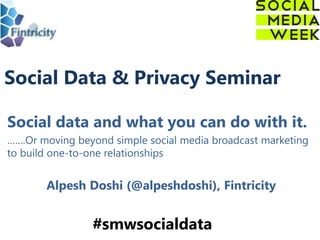 Social Data & Privacy Seminar
Social data and what you can do with it.
…….Or moving beyond simple social media broadcast marketing
to build one-to-one relationships
Alpesh Doshi (@alpeshdoshi), Fintricity
#smwsocialdata
 