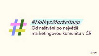 #HolkyzMarketingu
Od naštvání po největší
marketingovou komunitu v ČR
 
