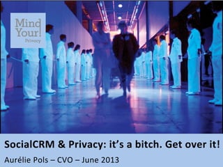 SocialCRM	
  &	
  Privacy:	
  it’s	
  a	
  bitch.	
  Get	
  over	
  it!	
  
	
  
Aurélie	
  Pols	
  –	
  CVO	
  –	
  June	
  2013	
  
 