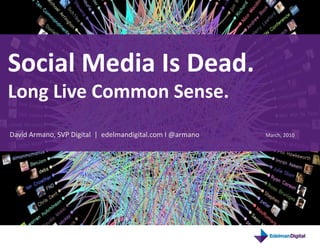 Social	
  Media	
  Is	
  Dead.	
  	
  
Long	
  Live	
  Common	
  Sense.	
  
David	
  Armano,	
  SVP	
  Digital	
  	
  |	
  	
  edelmandigital.com	
  I	
  @armano	
     March,	
  2010	
  
 