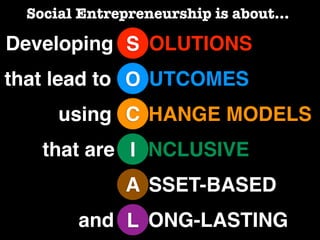 Social Entrepreneurship is about...

Developing S OLUTIONS
that lead to O UTCOMES
             O
     using C HANGE MODELS...