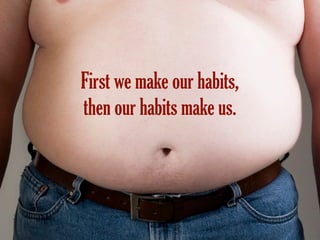 First we make our habits,
then our habits make us.
 