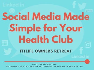 L I N D S E Y R A I N H 2 O . C O M
S P O N S O R E D B Y C O R E H E A L T H A N D F I T N E S S , T H A N K Y O U H A R I S A K H T A R
FITLIFE OWNERS RETREAT
Social Media Made
Simple for Your
Health Club
 