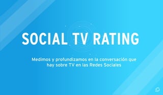 SOCIAL TV RATING 
Medimos y profundizamos en la conversación que 
hay sobre TV en las Redes Sociales 
 