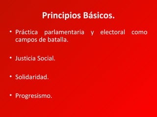Principios Básicos.
• Práctica parlamentaria y electoral como
  campos de batalla.

• Justicia Social.

• Solidaridad.

• Progresismo.
 