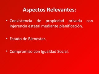 Aspectos Relevantes:
• Coexistencia de propiedad privada con
  injerencia estatal mediante planificación.

• Estado de Bienestar.

• Compromiso con Igualdad Social.
 