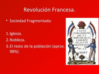 Revolución Francesa.
• Sociedad Fragmentada:

1.Iglesia.
2.Nobleza.
3.El resto de la población (aprox.
  98%)
 