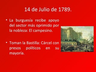 14 de Julio de 1789.
• La burguesía recibe apoyo
  del sector más oprimido por
  la nobleza: El campesino.

• Toman la Bastilla: Cárcel con
  presos políticos en su
  mayoría.
 