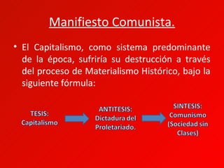 Manifiesto Comunista.
• El Capitalismo, como sistema predominante
  de la época, sufriría su destrucción a través
  del proceso de Materialismo Histórico, bajo la
  siguiente fórmula:
 