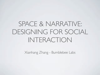 SPACE & NARRATIVE:
DESIGNING FOR SOCIAL
    INTERACTION
   Xianhang Zhang - Bumblebee Labs
 