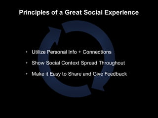 Principles of a Great Social Experience




  ‣ Utilize Personal Info + Connections

  ‣ Show Social Context Spread Throughout

  ‣ Make it Easy to Share and Give Feedback
 