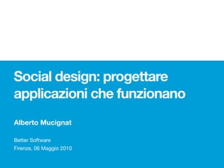 Social design: progettare
applicazioni che funzionano
Alberto Mucignat

Better Software
Firenze, 06 Maggio 2010
 