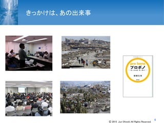 4
きっかけは、あの出来事
Ⓒ 2015 Jun Ohnishi All Rights Reserved.
 