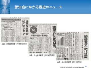 41
認知症にかかる最近のニュース
出典：日本経済新聞 (2015年5月29日)
出典：日本経済新聞 (2015年5月26日)
出典：日本経済新聞 (2015年6月4日)
Ⓒ 2015 Jun Ohnishi All Rights Reserved.
 