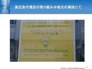 51
某広告代理店の取り組み＠地元の高校にて
Ⓒ 2015 Jun Ohnishi All Rights Reserved.
 