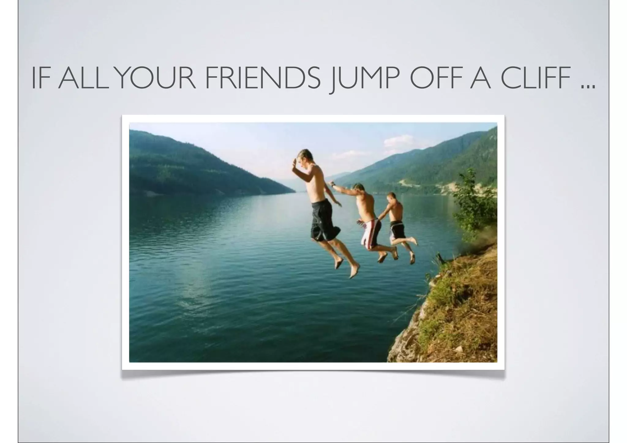 IF ALL YOUR FRIENDS JUMP OFF A CLIFF ...
 