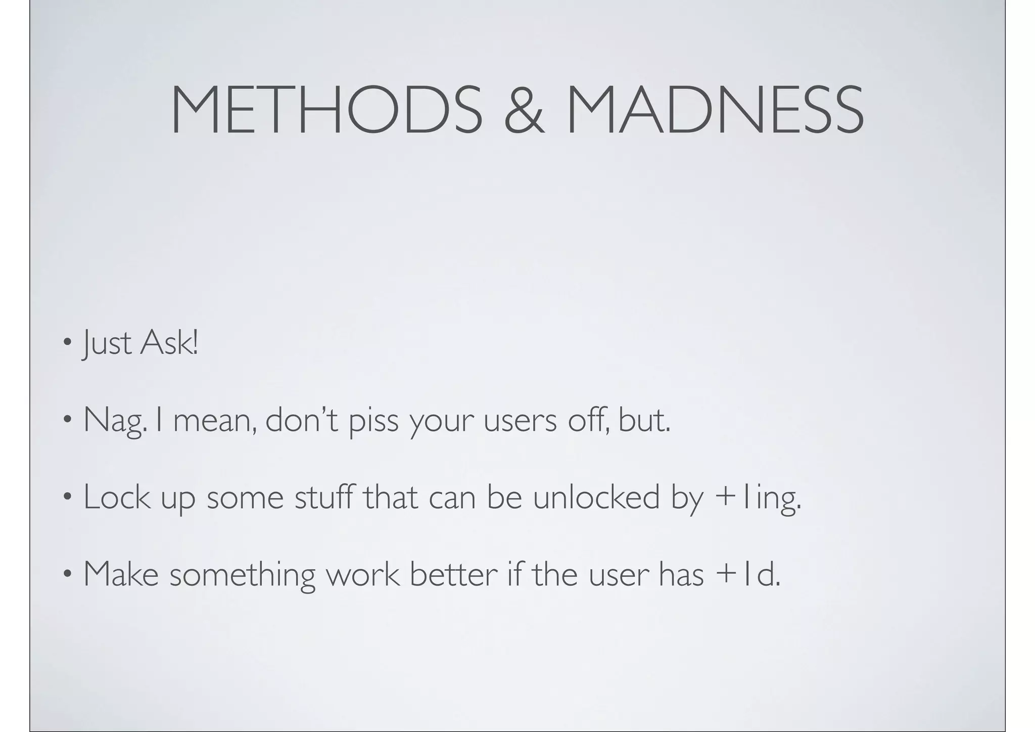 METHODS & MADNESS


• Just Ask!

• Nag. I   mean, don’t piss your users off, but.

• Lock   up some stuff that can be unlocked by +1ing.

• Make     something work better if the user has +1d.
 