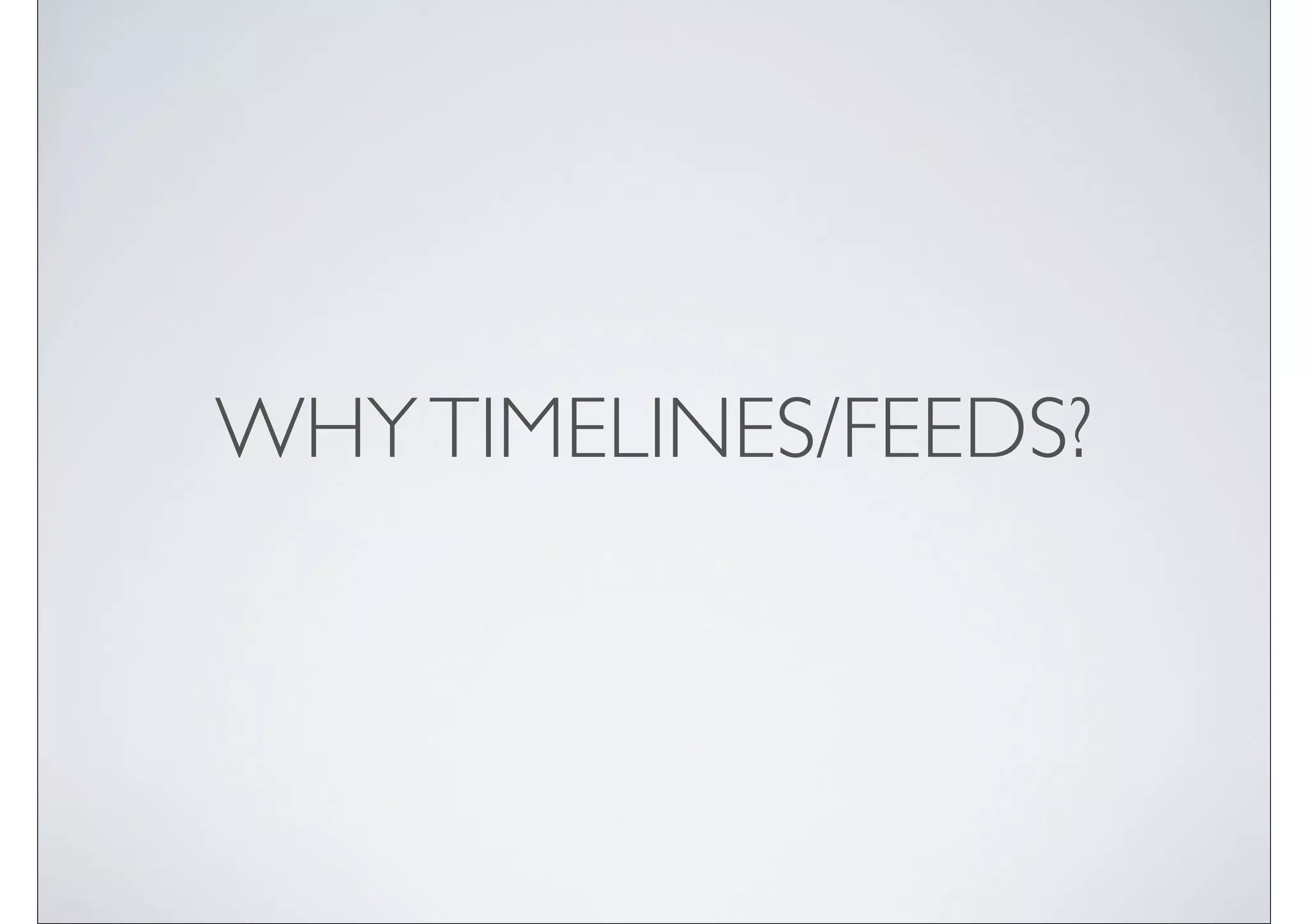 WHY TIMELINES/FEEDS?
 