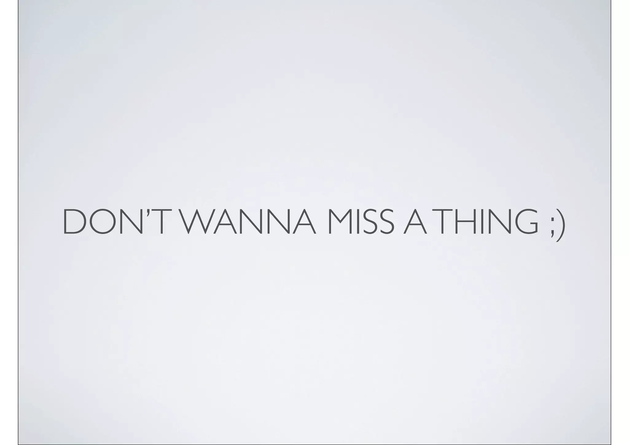 DON’T WANNA MISS A THING ;)
 