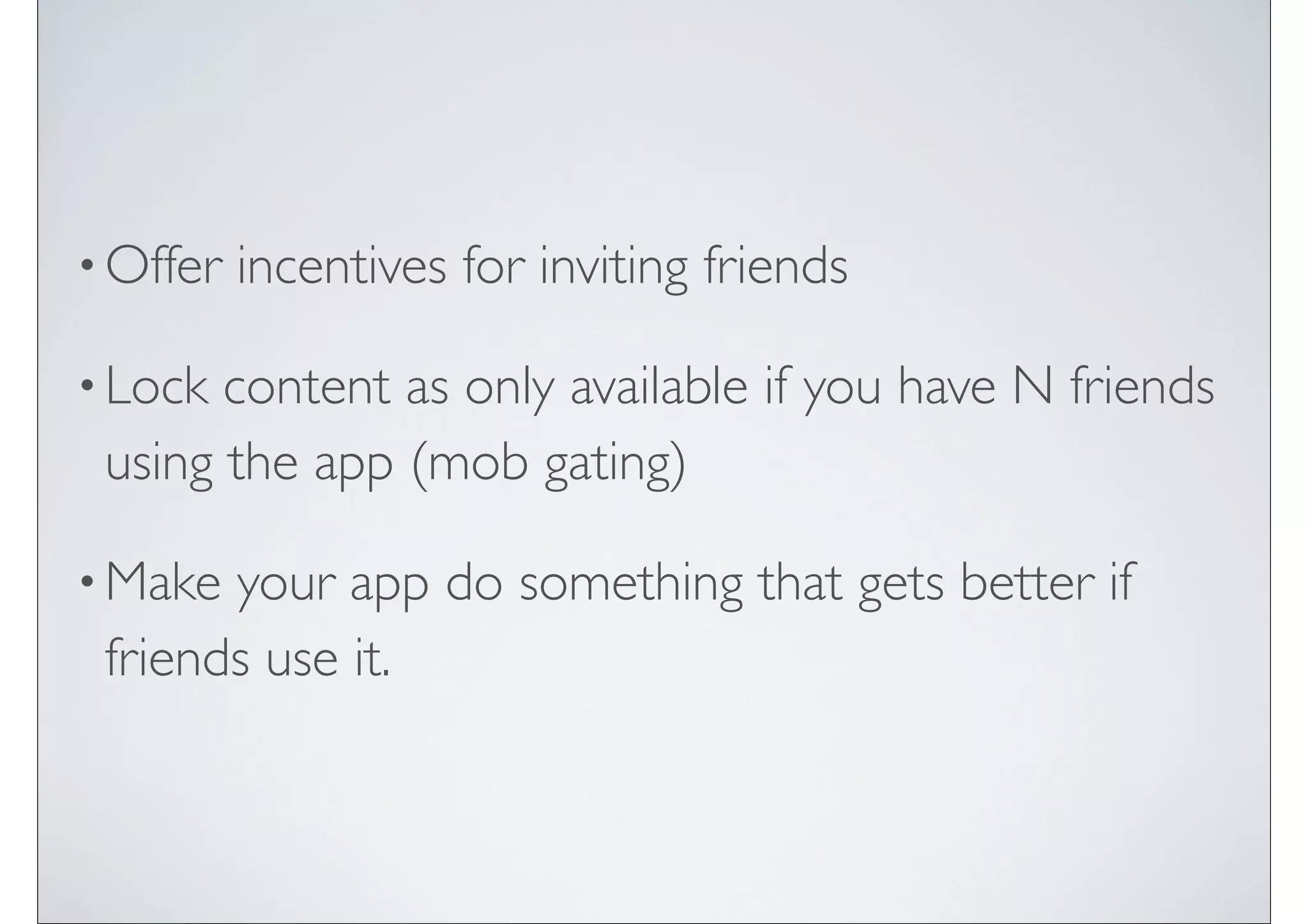 • Offer   incentives for inviting friends

• Lock content as only available if you have N friends
 using the app (mob gating)

• Make your app do something that gets better if
 friends use it.
 