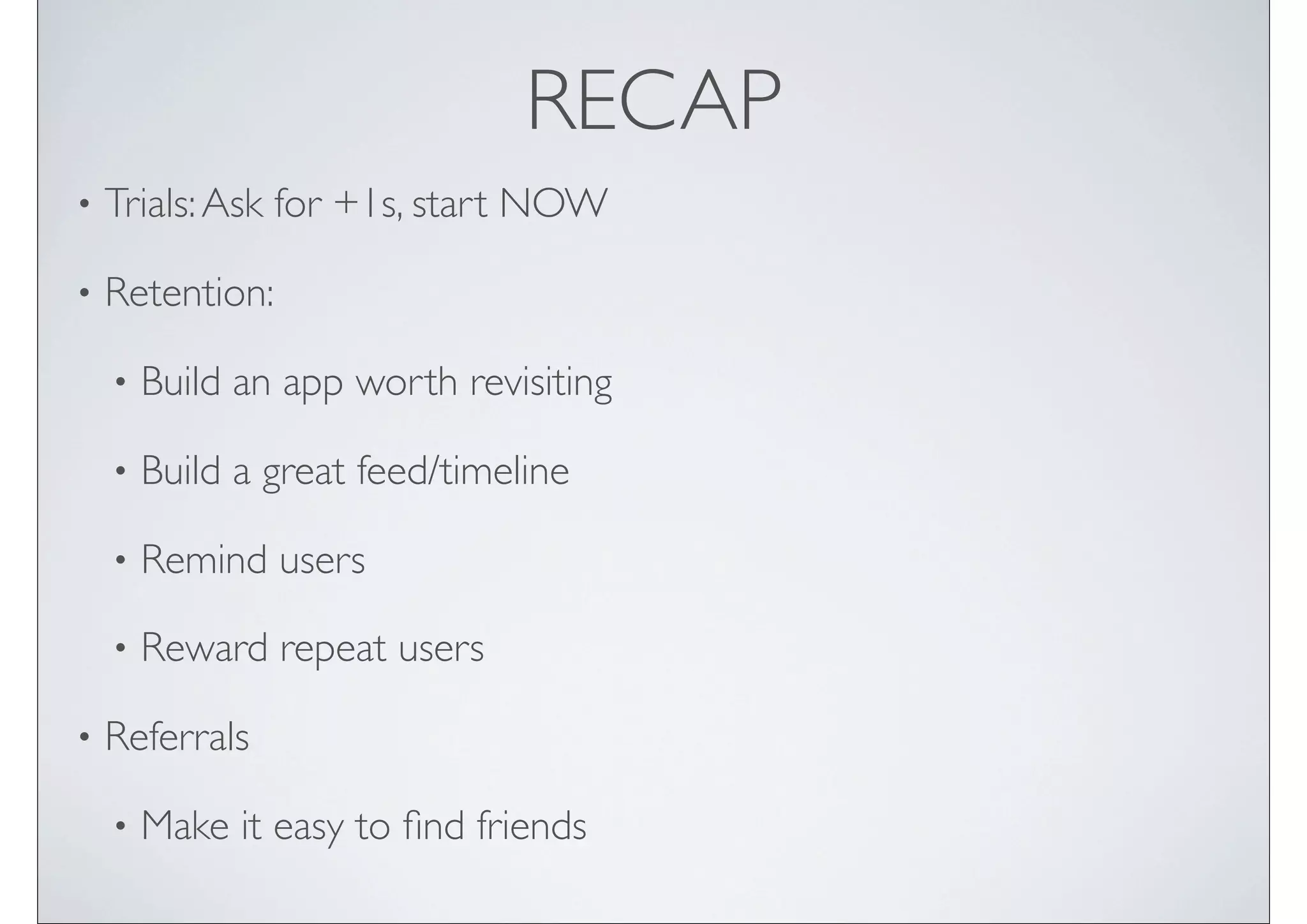 RECAP
•   Trials: Ask for +1s, start NOW

•   Retention:

    •   Build an app worth revisiting

    •   Build a great feed/timeline

    •   Remind users

    •   Reward repeat users

•   Referrals

    •   Make it easy to ﬁnd friends
 