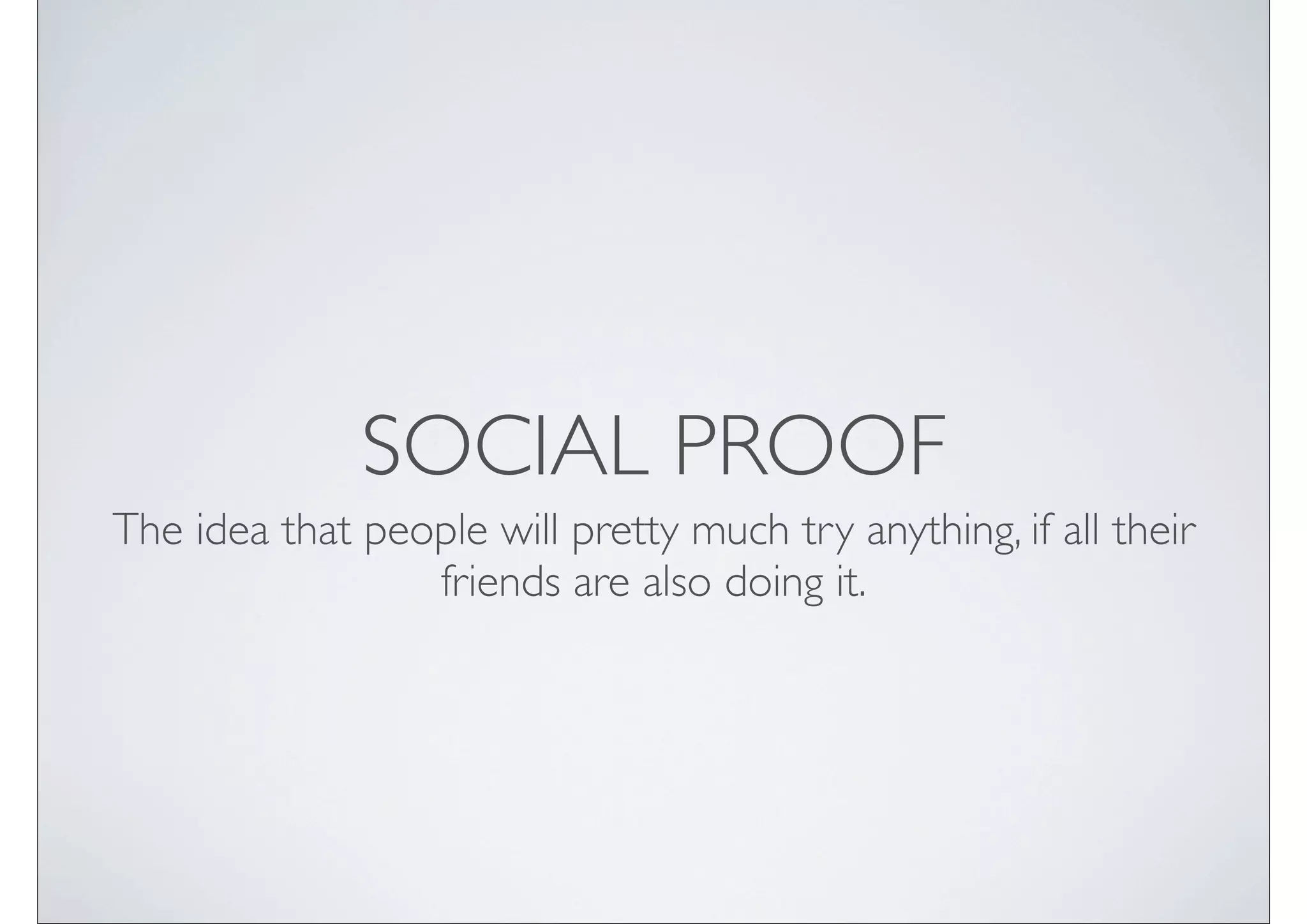 SOCIAL PROOF
The idea that people will pretty much try anything, if all their
                 friends are also doing it.
 