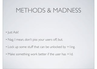 METHODS & MADNESS


? Just Ask!

? Nag. I   mean, dont piss your users off, but.

? Lock   up some stuff that can be unlocked by +1ing.

? Make     something work better if the user has +1d.
 